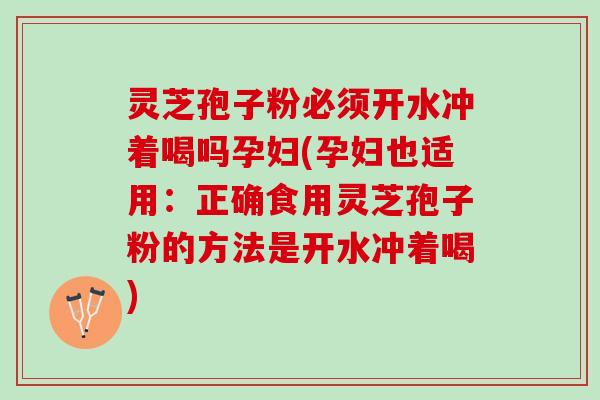 灵芝孢子粉必须开水冲着喝吗孕妇(孕妇也适用：正确食用灵芝孢子粉的方法是开水冲着喝)
