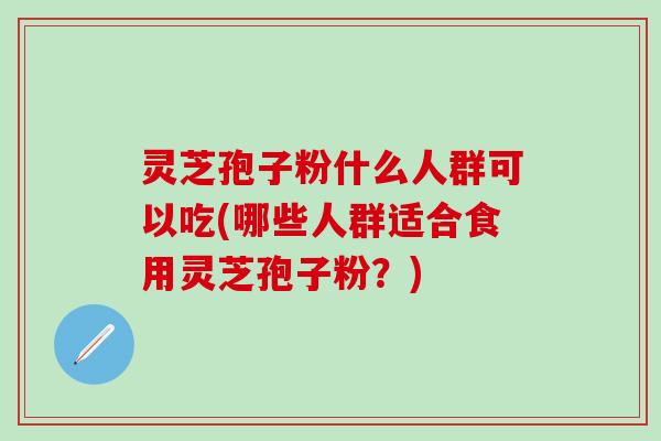 灵芝孢子粉什么人群可以吃(哪些人群适合食用灵芝孢子粉？)