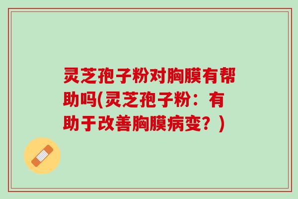 灵芝孢子粉对胸膜有帮助吗(灵芝孢子粉：有助于改善胸膜病变？)