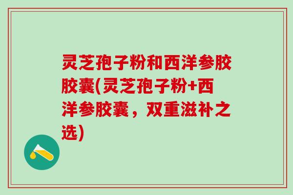 灵芝孢子粉和西洋参胶胶囊(灵芝孢子粉+西洋参胶囊，双重滋补之选)