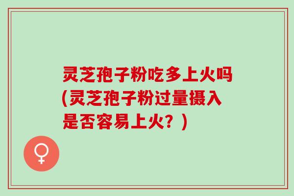 灵芝孢子粉吃多上火吗(灵芝孢子粉过量摄入是否容易上火？)