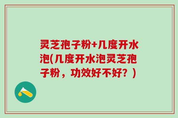 灵芝孢子粉+几度开水泡(几度开水泡灵芝孢子粉，功效好不好？)