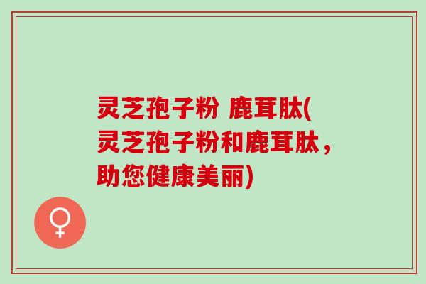 灵芝孢子粉 鹿茸肽(灵芝孢子粉和鹿茸肽，助您健康美丽)