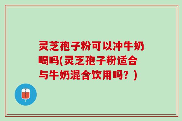 灵芝孢子粉可以冲牛奶喝吗(灵芝孢子粉适合与牛奶混合饮用吗？)