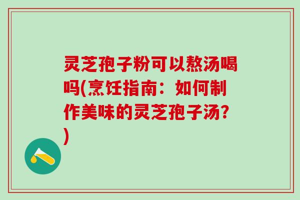 灵芝孢子粉可以熬汤喝吗(烹饪指南：如何制作美味的灵芝孢子汤？)