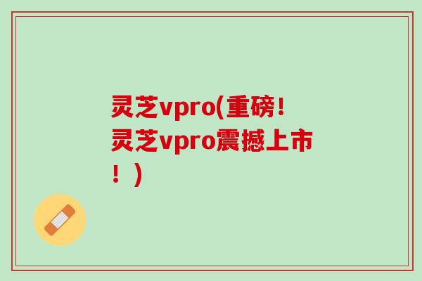 灵芝vpro(重磅！灵芝vpro震撼上市！)
