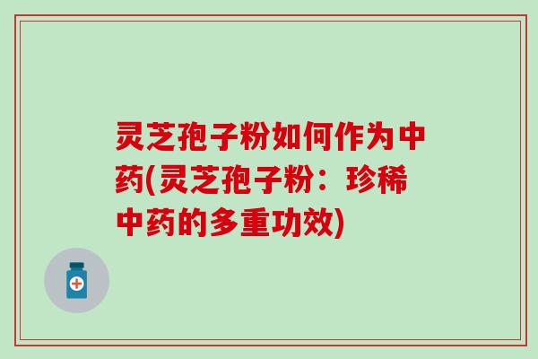 灵芝孢子粉如何作为中药(灵芝孢子粉：珍稀中药的多重功效)