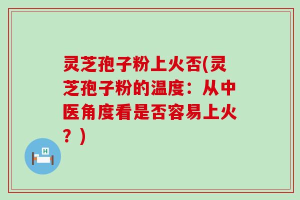 灵芝孢子粉上火否(灵芝孢子粉的温度：从中医角度看是否容易上火？)
