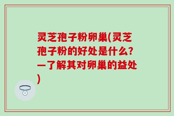 灵芝孢子粉卵巢(灵芝孢子粉的好处是什么？—了解其对卵巢的益处)