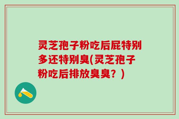 灵芝孢子粉吃后屁特别多还特别臭(灵芝孢子粉吃后排放臭臭？)
