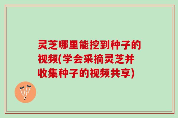 灵芝哪里能挖到种子的视频(学会采摘灵芝并收集种子的视频共享)