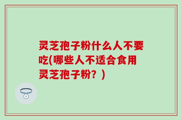 灵芝孢子粉什么人不要吃(哪些人不适合食用灵芝孢子粉？)