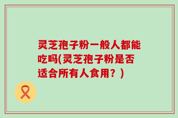 灵芝孢子粉一般人都能吃吗(灵芝孢子粉是否适合所有人食用？)