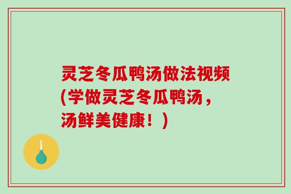 灵芝冬瓜鸭汤做法视频(学做灵芝冬瓜鸭汤，汤鲜美健康！)