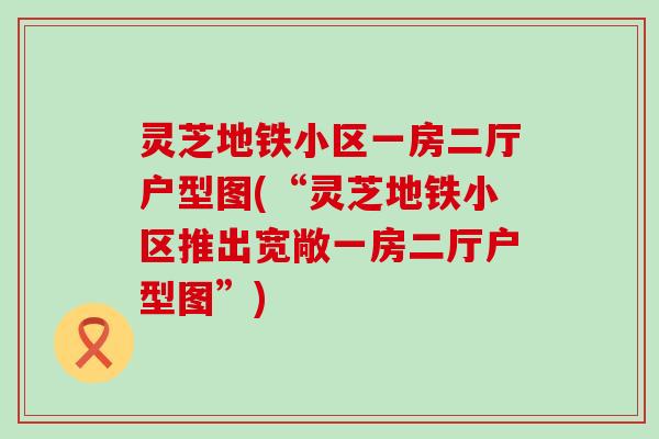 灵芝地铁小区一房二厅户型图(“灵芝地铁小区推出宽敞一房二厅户型图”)