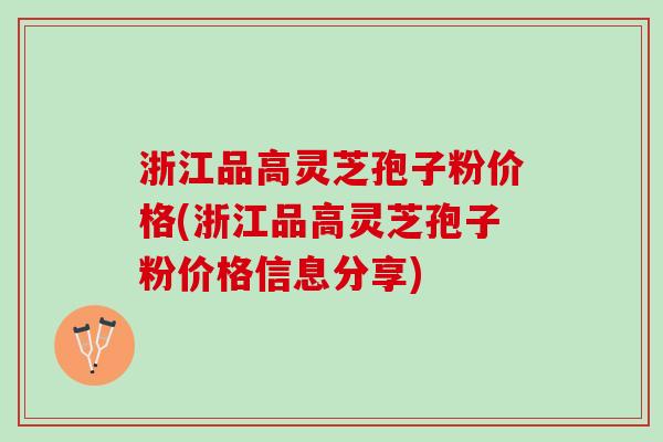 浙江品高灵芝孢子粉价格(浙江品高灵芝孢子粉价格信息分享)