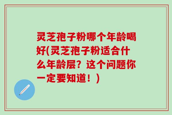 灵芝孢子粉哪个年龄喝好(灵芝孢子粉适合什么年龄层？这个问题你一定要知道！)