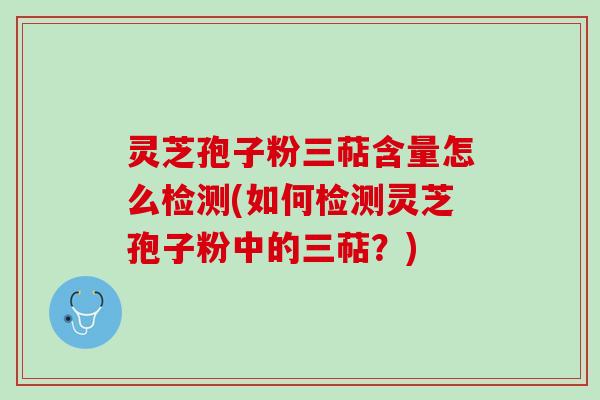 灵芝孢子粉三萜含量怎么检测(如何检测灵芝孢子粉中的三萜？)