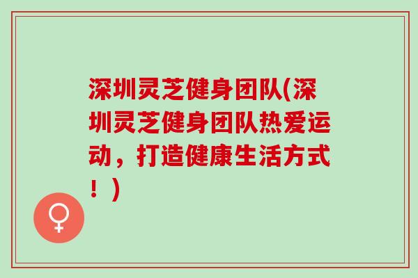 深圳灵芝健身团队(深圳灵芝健身团队热爱运动，打造健康生活方式！)