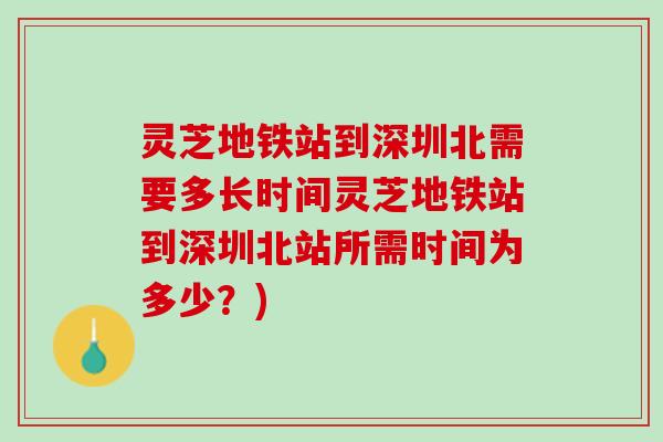 灵芝地铁站到深圳北需要多长时间灵芝地铁站到深圳北站所需时间为多少？)