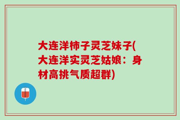 大连洋柿子灵芝妹子(大连洋实灵芝姑娘：身材高挑气质超群)