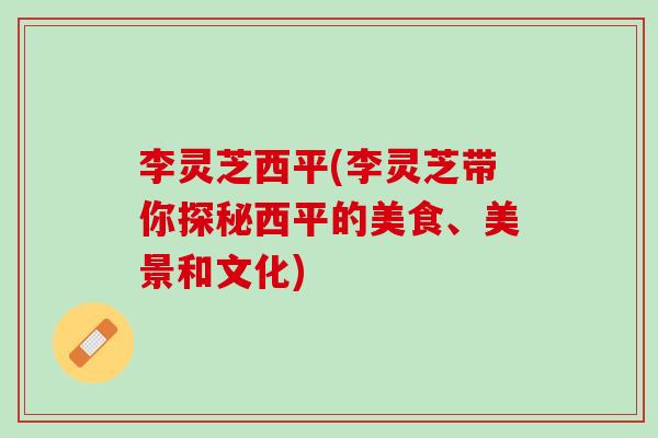 李灵芝西平(李灵芝带你探秘西平的美食、美景和文化)