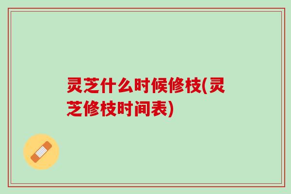 灵芝什么时候修枝(灵芝修枝时间表)