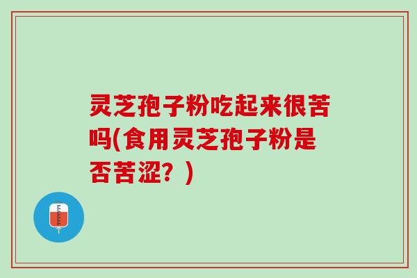 灵芝孢子粉吃起来很苦吗(食用灵芝孢子粉是否苦涩？)