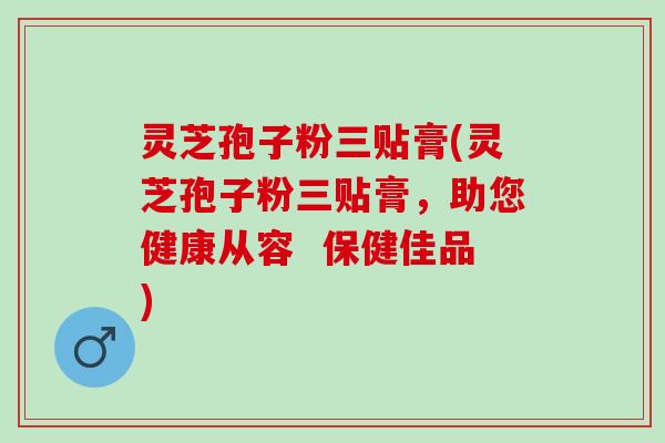 灵芝孢子粉三贴膏(灵芝孢子粉三贴膏，助您健康从容  保健佳品)