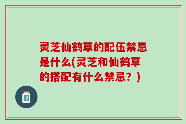 灵芝仙鹤草的配伍禁忌是什么(灵芝和仙鹤草的搭配有什么禁忌？)