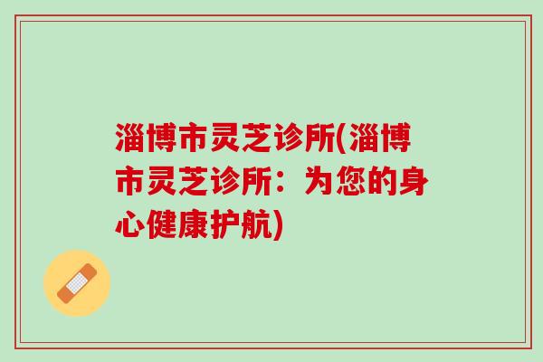 淄博市灵芝诊所(淄博市灵芝诊所：为您的身心健康护航)