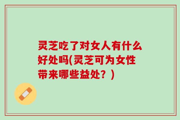 灵芝吃了对女人有什么好处吗(灵芝可为女性带来哪些益处？)