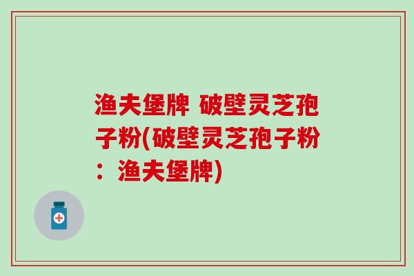 渔夫堡牌 破壁灵芝孢子粉(破壁灵芝孢子粉：渔夫堡牌)