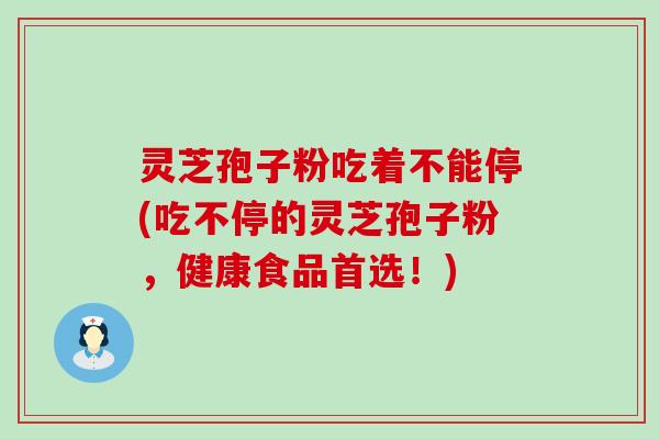 灵芝孢子粉吃着不能停(吃不停的灵芝孢子粉，健康食品首选！)