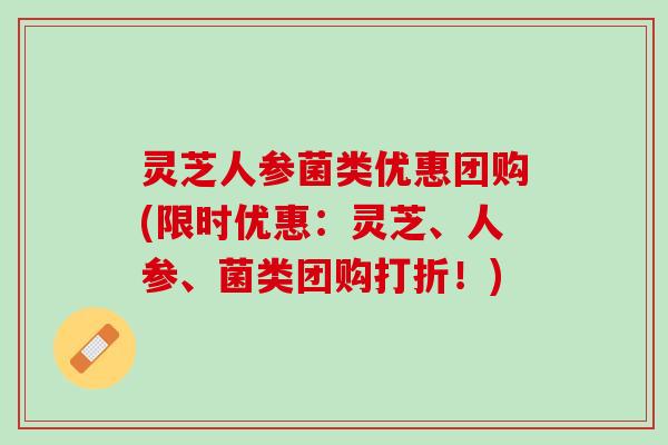 灵芝人参菌类优惠团购(限时优惠：灵芝、人参、菌类团购打折！)