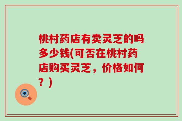 桃村药店有卖灵芝的吗多少钱(可否在桃村药店购买灵芝，价格如何？)