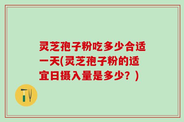 灵芝孢子粉吃多少合适一天(灵芝孢子粉的适宜日摄入量是多少？)
