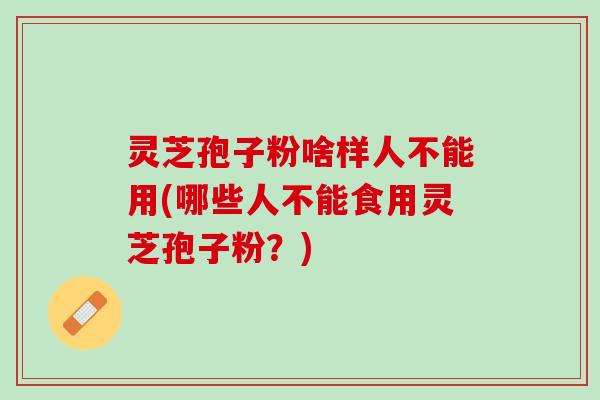 灵芝孢子粉啥样人不能用(哪些人不能食用灵芝孢子粉？)