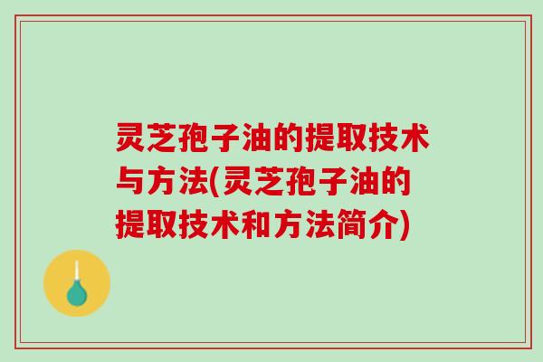 灵芝孢子油的提取技术与方法(灵芝孢子油的提取技术和方法简介)