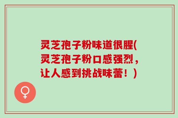 灵芝孢子粉味道很腥(灵芝孢子粉口感强烈，让人感到挑战味蕾！)