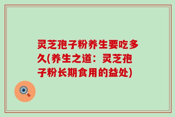 灵芝孢子粉养生要吃多久(养生之道：灵芝孢子粉长期食用的益处)