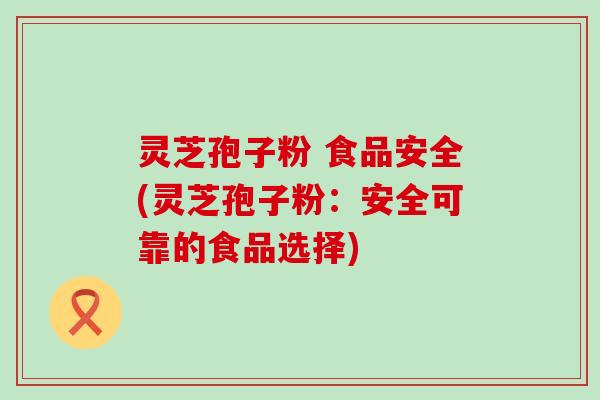 灵芝孢子粉 食品安全(灵芝孢子粉：安全可靠的食品选择)