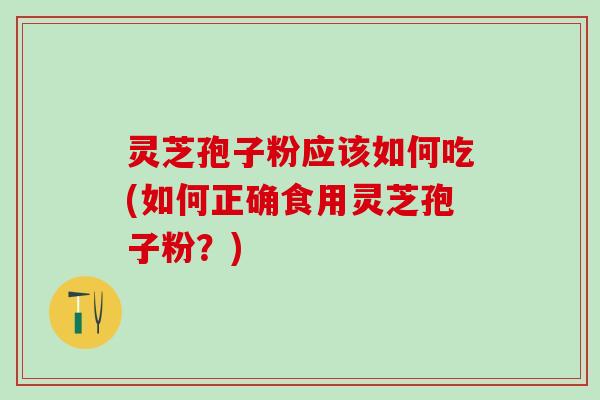 灵芝孢子粉应该如何吃(如何正确食用灵芝孢子粉？)