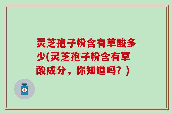 灵芝孢子粉含有草酸多少(灵芝孢子粉含有草酸成分，你知道吗？)