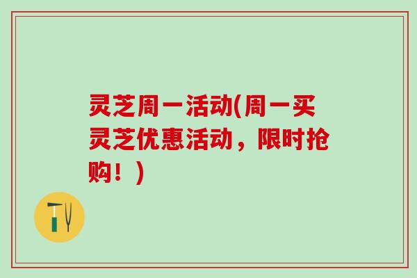 灵芝周一活动(周一买灵芝优惠活动，限时抢购！)