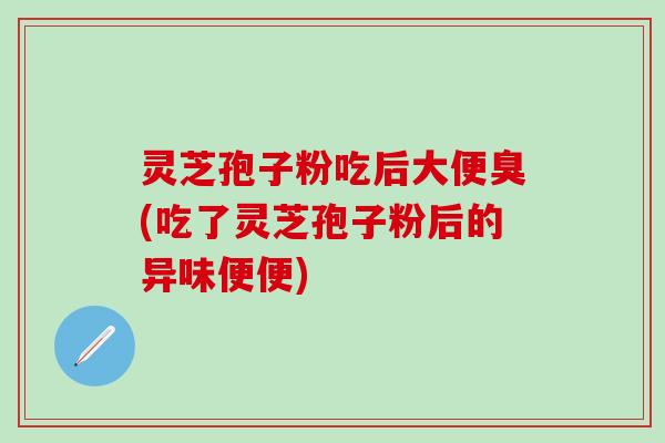 灵芝孢子粉吃后大便臭(吃了灵芝孢子粉后的异味便便)