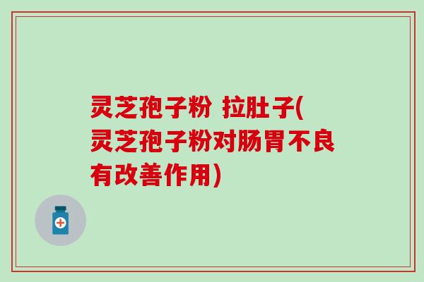 灵芝孢子粉 拉肚子(灵芝孢子粉对肠胃不良有改善作用)