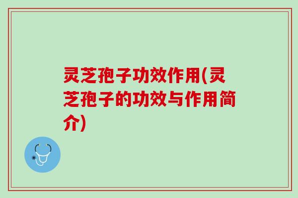 灵芝孢子功效作用(灵芝孢子的功效与作用简介)
