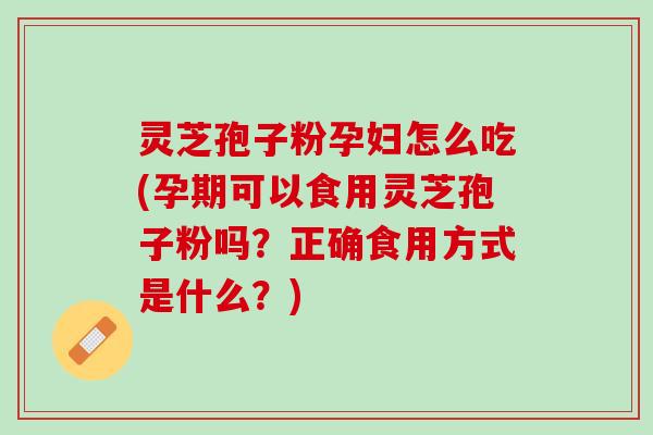 灵芝孢子粉孕妇怎么吃(孕期可以食用灵芝孢子粉吗？正确食用方式是什么？)