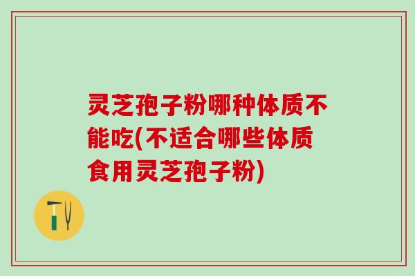 灵芝孢子粉哪种体质不能吃(不适合哪些体质食用灵芝孢子粉)